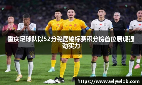 重庆足球队以52分稳居锦标赛积分榜首位展现强劲实力