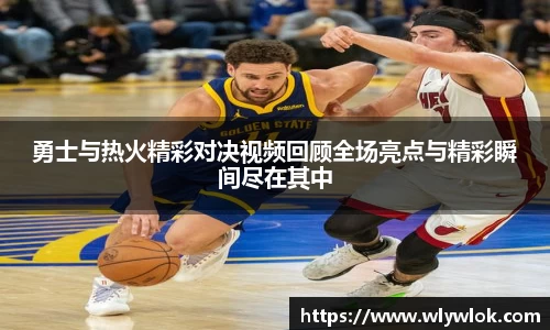 勇士与热火精彩对决视频回顾全场亮点与精彩瞬间尽在其中