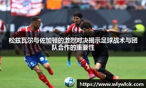 松兹瓦尔与佐加顿的激烈对决揭示足球战术与团队合作的重要性