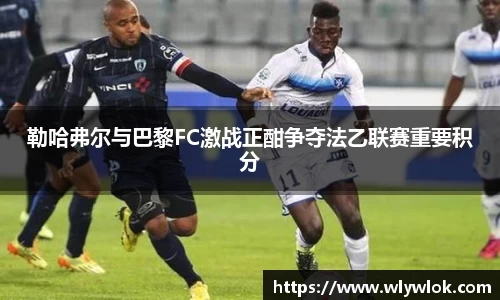 勒哈弗尔与巴黎FC激战正酣争夺法乙联赛重要积分