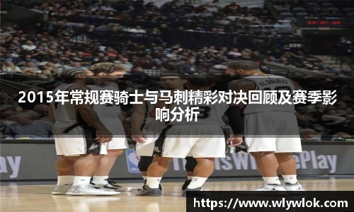 2015年常规赛骑士与马刺精彩对决回顾及赛季影响分析
