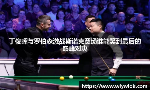 丁俊晖与罗伯森激战斯诺克赛场谁能笑到最后的巅峰对决