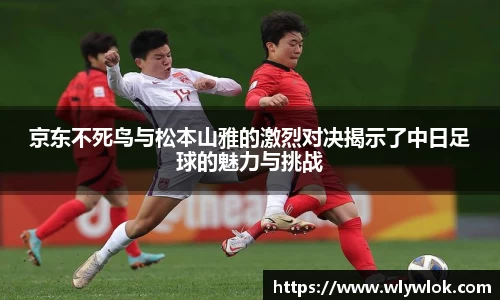 京东不死鸟与松本山雅的激烈对决揭示了中日足球的魅力与挑战